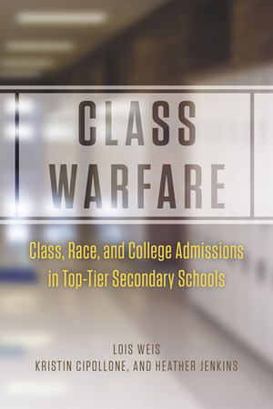 Class Warfare: Class, Race, and College Admissions in Top-Tier Secondary Schools by Kristin Cipollone, Lois Weis, Heather Jenkins