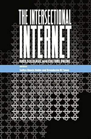 The Intersectional Internet: Race, Sex, Class, and Culture Online by Safiya Umoja Noble, Brendesha Tynes