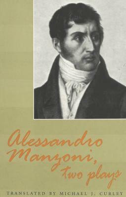 Alessandro Manzoni, Two Plays: Translated by Michael J. Curley by Michael J. Curley