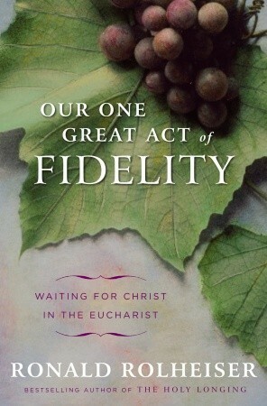 Our One Great Act of Fidelity: Waiting for Christ in the Eucharist by Ronald Rolheiser