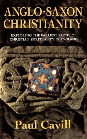 Anglo-Saxon Christianity: Exploring the Earliest Roots of Christian Spirituality in England by Paul Cavill