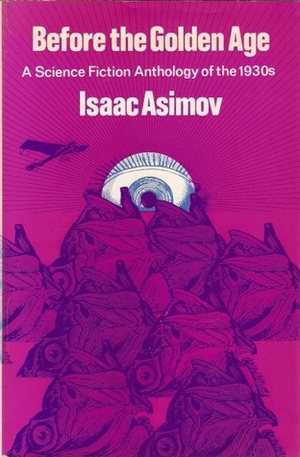 Before the Golden Age: A Science Fiction Anthology of the 1930s by Henry Hasse, Stanley G. Weinbaum, Isaac Asimov, John W. Campbell Jr., Laurence Manning, Edmond Hamilton, S.P. Meek, Jack Williamson, Raymond Z. Gallun, Nat Schachner, Ross Rocklynne, Neil R. Jones, Charles R. Tanner, Clifford D. Simak, Leslie F. Stone, Murray Leinster, John Drury Clark, P. Schuyler Miller, Donald Wandrei