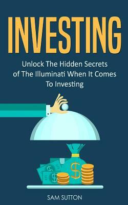 Investing: Unlock The Hidden Secrets of The Illuminati When It Comes To Investing by Sam Sutton