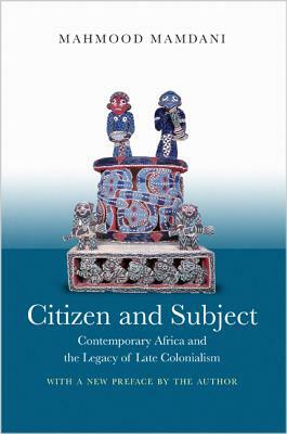 Citizen and Subject: Contemporary Africa and the Legacy of Late Colonialism by Mahmood Mamdani