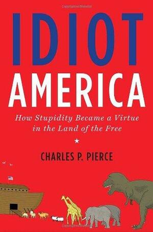 Idiot America: How Stupidity Became a Virtue in the Land of the Free by Charles Patrick Pierce