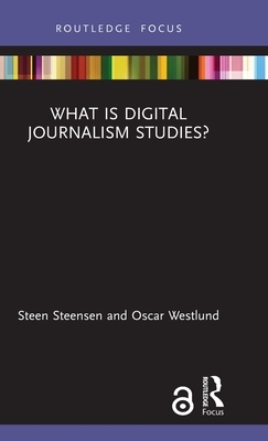 What Is Digital Journalism Studies? by Steen Steensen, Oscar Westlund