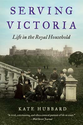 Serving Victoria: Life in the Royal Household by Kate Hubbard
