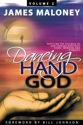 The Dancing Hand of God Volume 2: Unveiling the Fullness of God Through Apostolic Signs, Wonders, and Miracles by James Maloney