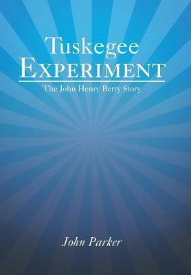 Tuskegee Experiment: The John Henry Berry Story by John Parker