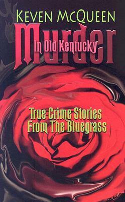 Murder in Old Kentucky: True Crime Stories from the Bluegrass by Keven McQueen