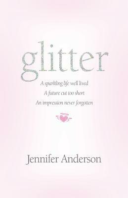 glitter: a sparkling life well lived, a future cut too short, an impression never forgotten by Jennifer Anderson