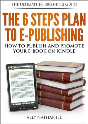 The 6 Steps Plan to e-Publishing: How to Write, Publish in kindle format and Market your Kindle Books with Amazon KDP by Ally Nathaniel