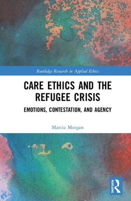 Care Ethics and the Refugee Crisis: Emotions, Contestation, and Agency by Marcia Morgan