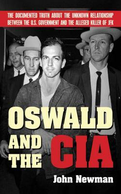 Oswald and the CIA: The Documented Truth about the Unknown Relationship Between the U.S. Government and the Alleged Killer of JFK: The Documented Truth about the Unknown Relationship Between the U.S. Government and the Alleged Killer of JFK by John M. Newman