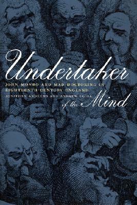 Undertaker of the Mind: John Monro and Mad-Doctoring in Eighteenth-Century England by Jonathan Andrews, Andrew Scull