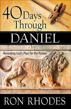 40 Days Through Daniel: Revealing God's Plan for the Future by Ron Rhodes