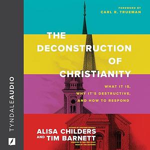 The Deconstruction of Christianity: What It Is, Why It's Destructive, and How to Respond by Alisa Childers, Tim Barnett