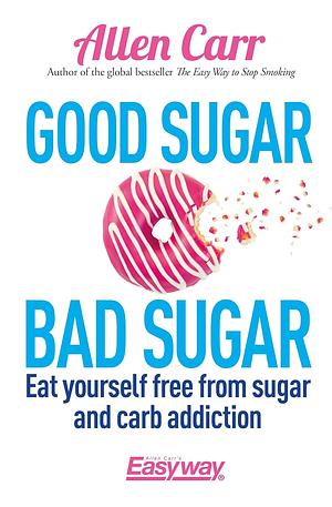 Good Sugar Bad Sugar: Eat Yourself Free from Sugar and Carb Addiction by Allen Carr, John Dicey