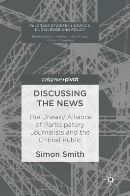 Discussing the News: The Uneasy Alliance of Participatory Journalists and the Critical Public by Simon Smith