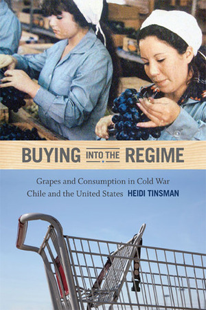 Buying into the Regime: Grapes and Consumption in Cold War Chile and the United States by Heidi Tinsman