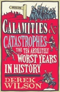 Calamities and Catastrophes: The Ten Absolutely Worst Years in History by Derek Wilson