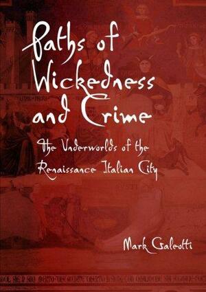 Paths of Wickedness and Crime: The Underworld's of the Renaissance Italian City by Mark Galeotti