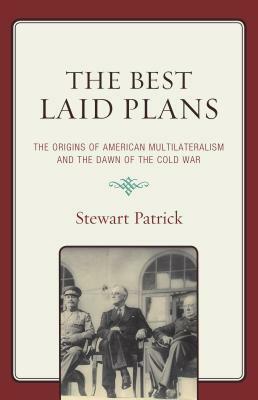 The Best Laid Plans: The Origins of American Multilateralism and the Dawn of the Cold War by Stewart Patrick