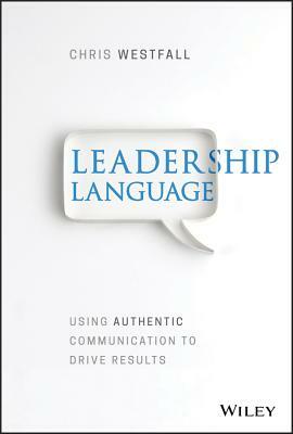 Leadership Language: Using Authentic Communication to Drive Results by Chris Westfall