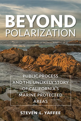 Beyond Polarization: Public Process and the Unlikely Story of California's Marine Protected Areas by Steven Lewis Yaffee