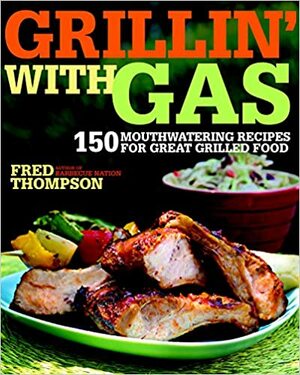 Grillin' with Gas: 150 Mouthwatering Recipes for Great Grilled Food by Fred Thompson
