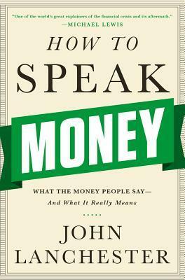 How to Speak Money: What the Money People Say — And What It Really Means by John Lanchester