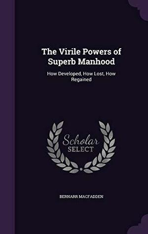 The Virile Powers of Superb Manhood: How Developed, How Lost, How Regained by Bernarr Macfadden