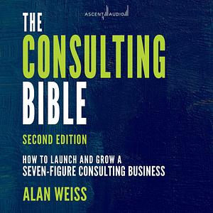 The Consulting Bible: How to Launch and Grow a Seven-Figure Consulting Business, 2nd Edition by Alan Weiss, Alan Weiss