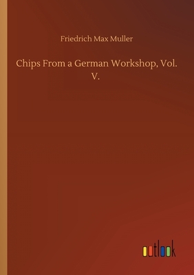 Chips From a German Workshop, Vol. V. by Friedrich Max Muller