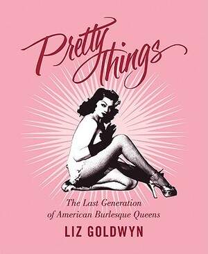 Pretty Things: The Last Generation of American Burlesque Queens by Liz Goldwyn