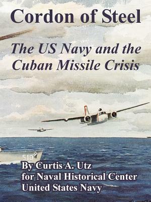 Cordon of Steel: The US Navy and the Cuban Missile Crisis by Naval Historical Center, Curtis A. Utz, United States Navy