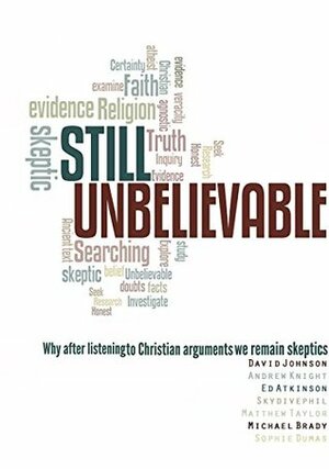 Still Unbelievable: Why after listening to Christian arguments we are still skeptics by Andrew Knight, David Johnson, Matthew Taylor, Ed Atkinson, Michael Brady, Phil Halper, Sophie Dumas