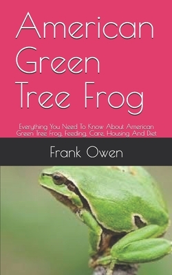 American Green Tree Frog: Everything You Need To Know About American Green Tree Frog, Feeding, Care, Housing And Diet by Frank Owen