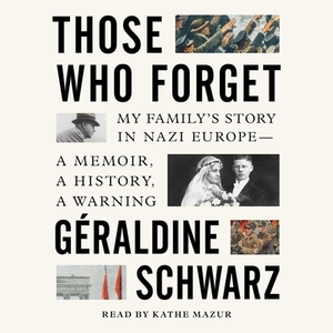 Those Who Forget: My Family's Story in Nazi Europe--A Memoir, a History, a Warning by Geraldine Schwarz