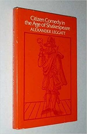 Citizen Comedy in the Age of Shakespeare by Alexander Leggatt