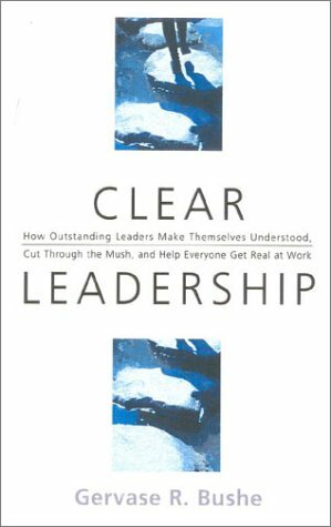 Clear Leadership: How Understanding Leaders Make Themselves Understood, Cut Through the Mush, and Help Everyone Get Real at Work by Gervase R. Bushe