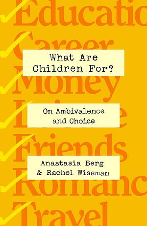 What Are Children For?: On Ambivalence and Choice by Anastasia Berg, Rachel Wiseman