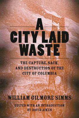 A City Laid Waste: The Capture, Sack, and Destruction of the City of Columbia by William Gilmore Simms