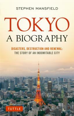 Tokyo: A Biography: Disasters, Destruction and Renewal: The Story of an Indomitable City by Stephen Mansfield