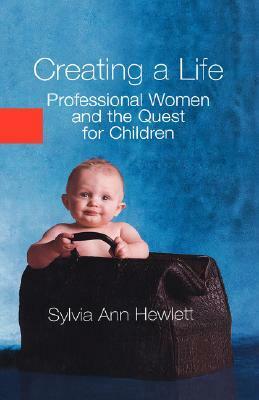 Creating a Life: Professional Women and the Quest for Children by Sylvia Ann Hewlett