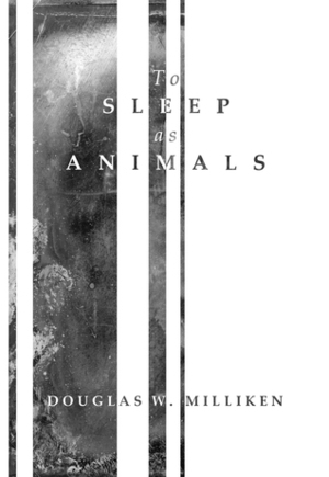 To Sleep As Animals by Douglas W. Milliken
