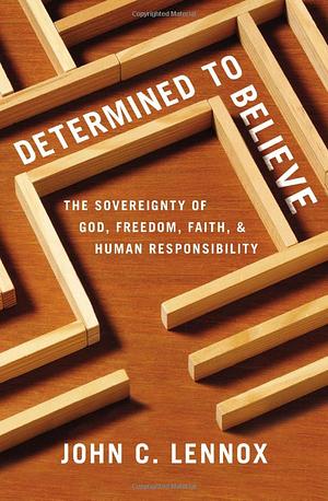 Determined to Believe?: The Sovereignty of God, Freedom, Faith, and Human Responsibility by John C. Lennox