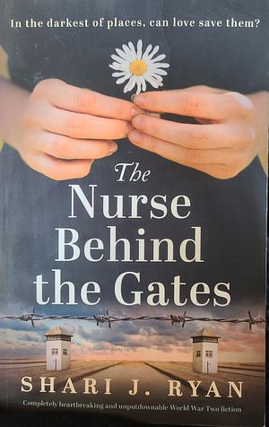 The Nurse Behind the Gates: Completely Heartbreaking and Unputdownable World War Two Fiction by Shari J. Ryan