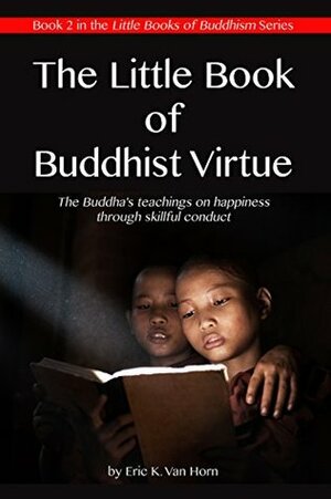 The Little Book of Buddhist Virtue: The Buddha's teachings on happiness through skillful conduct (The Little Books of Buddhism 2) by Eric Van Horn