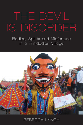 The Devil Is Disorder: Bodies, Spirits and Misfortune in a Trinidadian Village by Rebecca Lynch